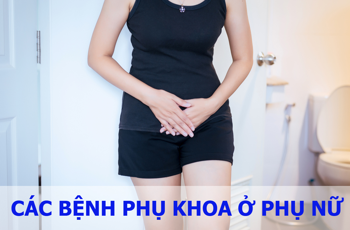 CÁC BỆNH PHỤ KHOA THƯỜNG GẶP Ở PHỤ NỮ